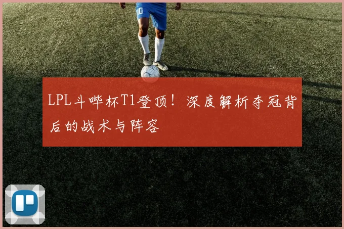 LPL斗哔杯T1登顶！深度解析夺冠背后的战术与阵容
