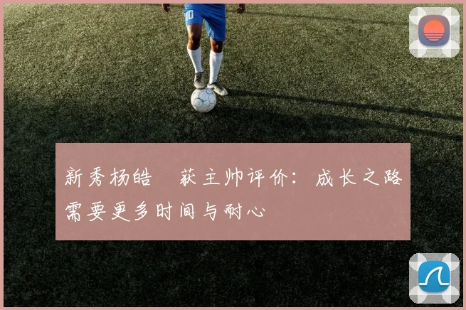 新秀杨皓喆获主帅评价：成长之路需要更多时间与耐心