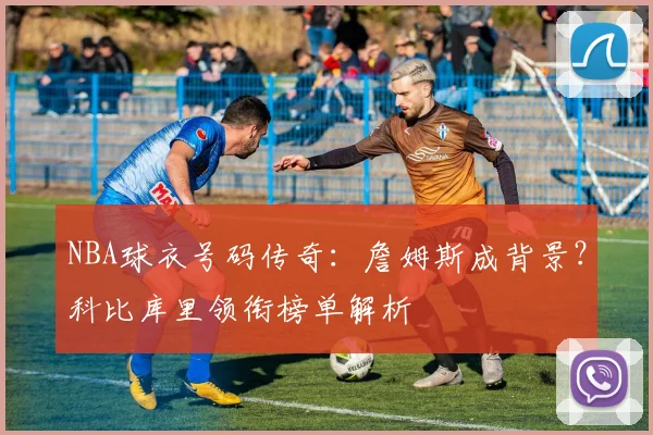 NBA球衣号码传奇：詹姆斯成背景？科比库里领衔榜单解析