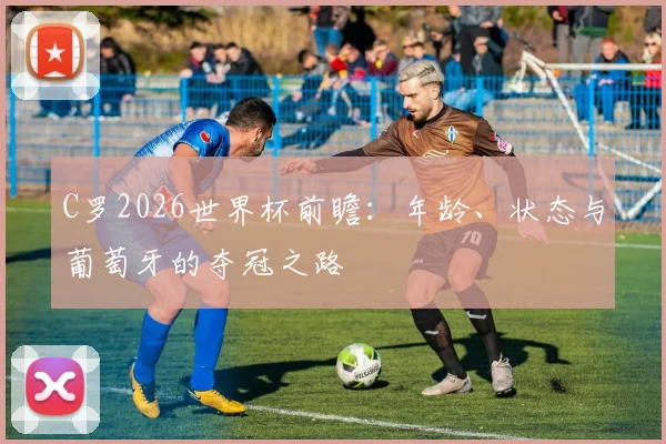 C罗2026世界杯前瞻：年龄、状态与葡萄牙的夺冠之路