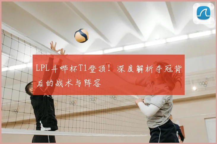 LPL斗哔杯T1登顶!深度解析夺冠背后的战术与阵容
