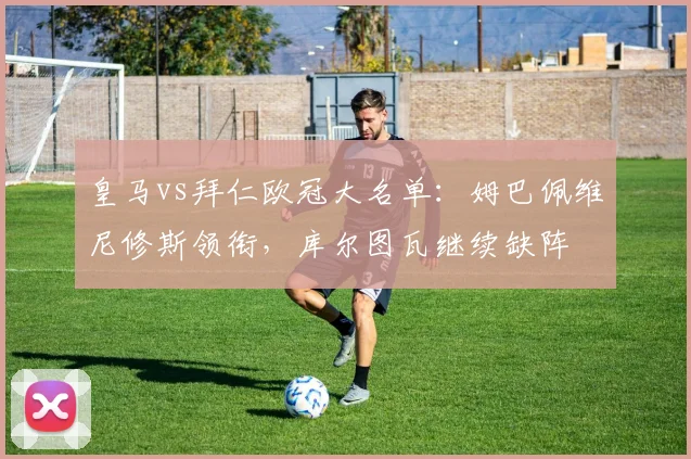 皇马vs拜仁欧冠大名单：姆巴佩维尼修斯领衔，库尔图瓦继续缺阵