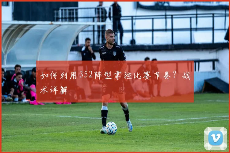 如何利用352阵型掌控比赛节奏？战术详解