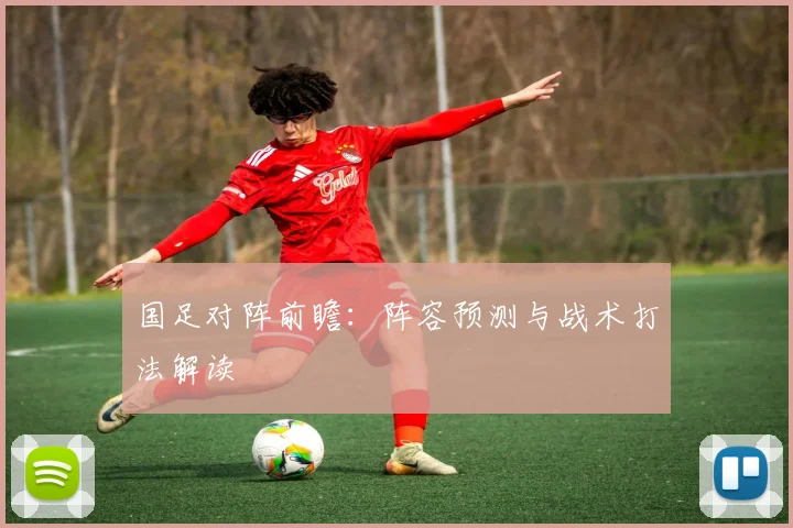 国足对阵前瞻：阵容预测与战术打法解读