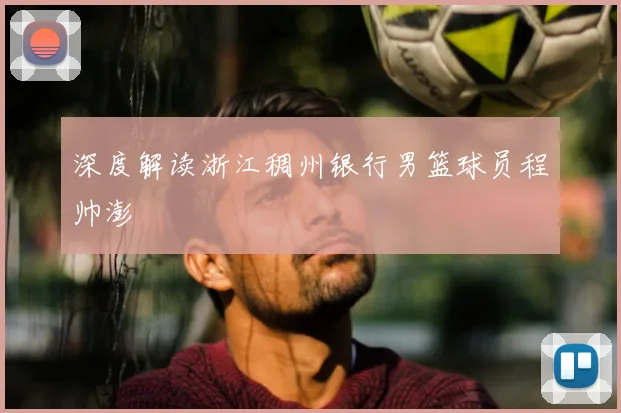 深度解读浙江稠州银行男篮球员程帅澎
