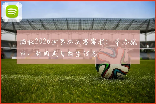 揭秘2026世界杯决赛赛程：举办城市、时间表与购票信息