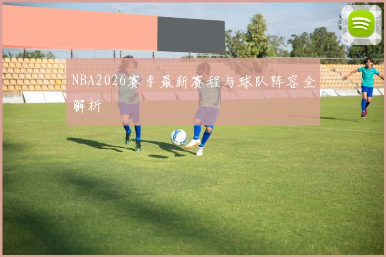 NBA2026赛季最新赛程与球队阵容全解析