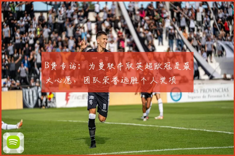 B费专访：为曼联夺取英超欧冠是最大心愿，团队荣誉远胜个人奖项