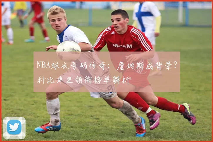 NBA球衣号码传奇：詹姆斯成背景？科比库里领衔榜单解析