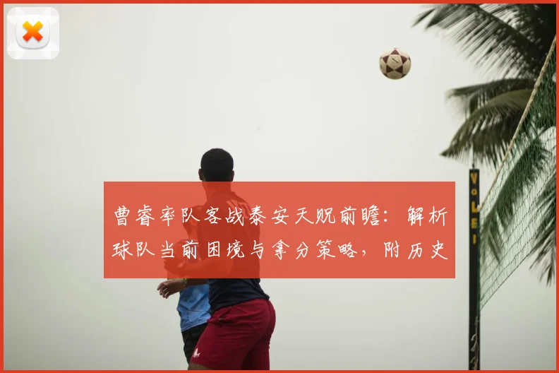 曹睿率队客战泰安天贶前瞻：解析球队当前困境与拿分策略，附历史交锋与近期战绩深度分析