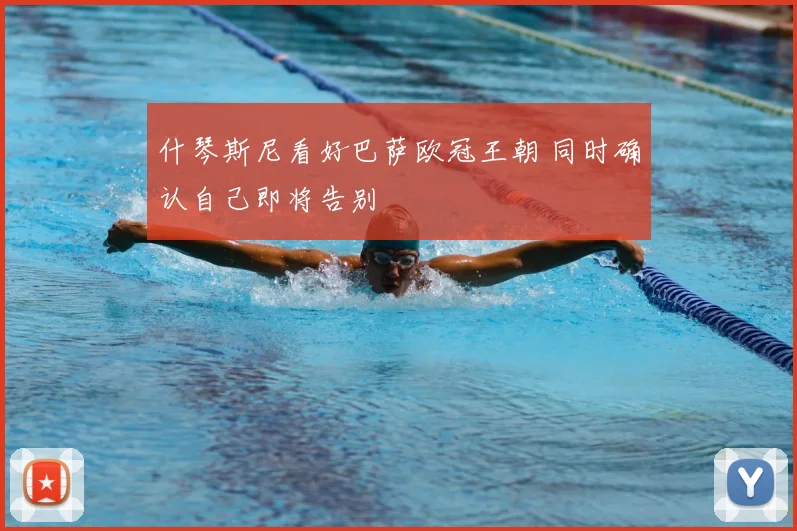 什琴斯尼看好巴萨欧冠王朝 同时确认自己即将告别