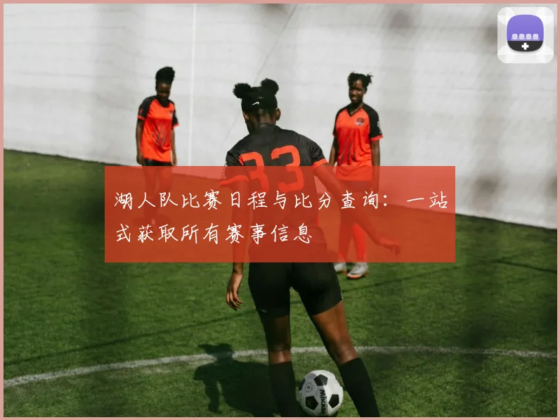 湖人队比赛日程与比分查询：一站式获取所有赛事信息