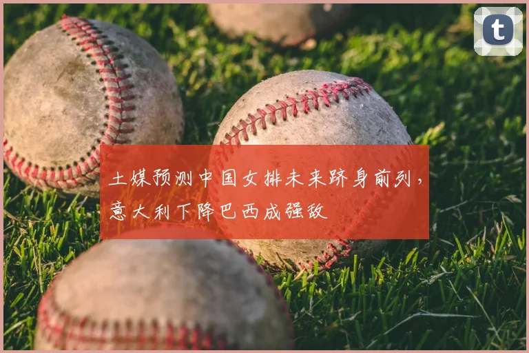 土媒预测中国女排未来跻身前列，意大利下降巴西成强敌