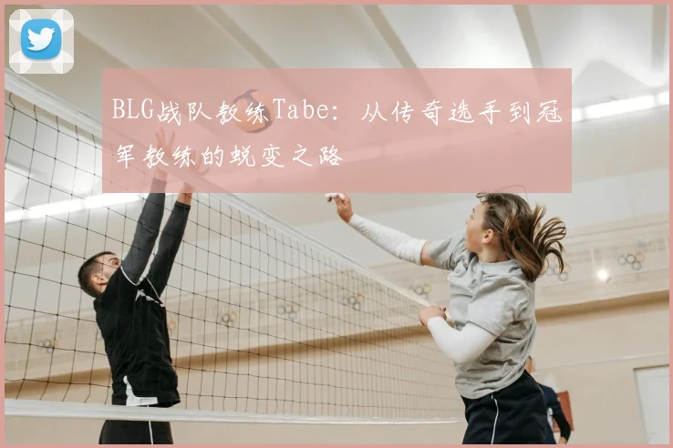 BLG战队教练Tabe：从传奇选手到冠军教练的蜕变之路