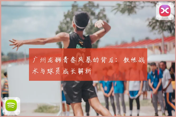 广州龙狮青春风暴的背后：教练战术与球员成长解析