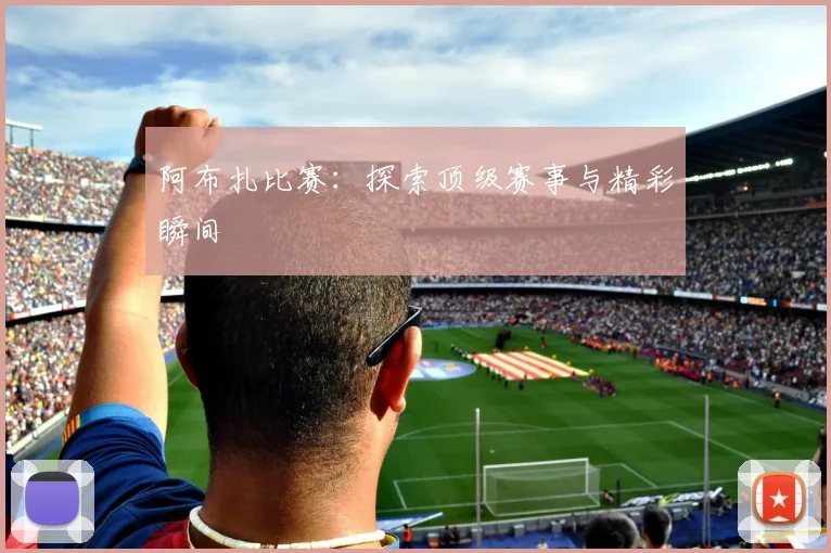 阿布扎比赛：探索顶级赛事与精彩瞬间