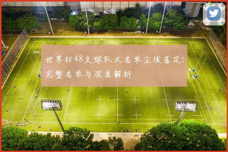 世界杯48支球队大名单尘埃落定：完整名单与深度解析