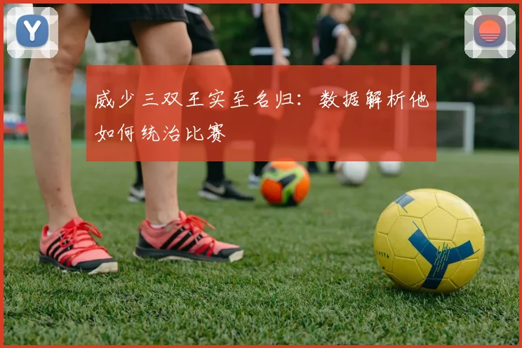 威少三双王实至名归：数据解析他如何统治比赛