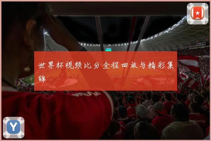 世界杯视频比分全程回放与精彩集锦