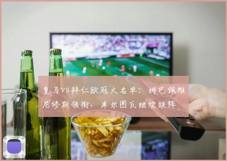 皇马vs拜仁欧冠大名单：姆巴佩维尼修斯领衔，库尔图瓦继续缺阵