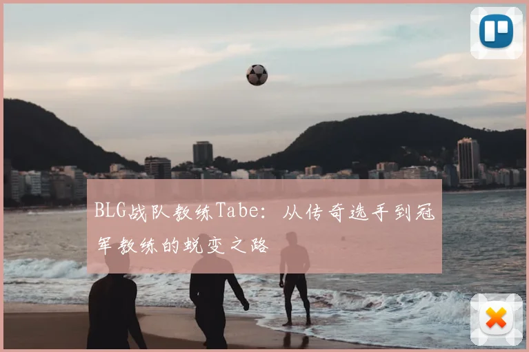 BLG战队教练Tabe：从传奇选手到冠军教练的蜕变之路