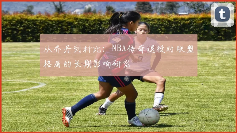 从乔丹到科比：NBA传奇退役对联盟格局的长期影响研究