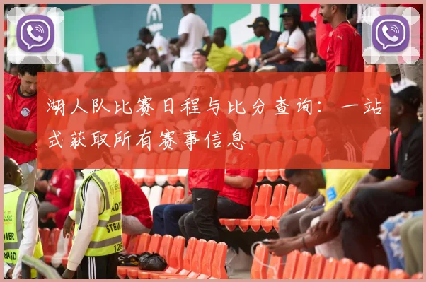 湖人队比赛日程与比分查询：一站式获取所有赛事信息
