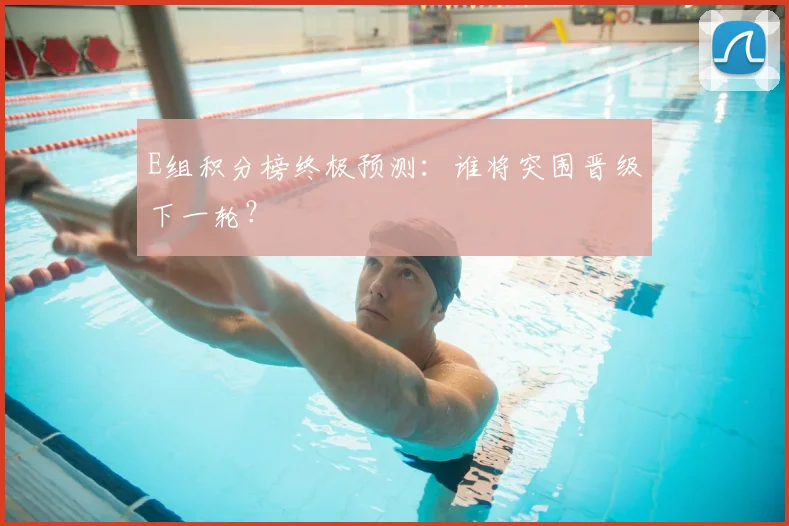 E组积分榜终极预测：谁将突围晋级下一轮？