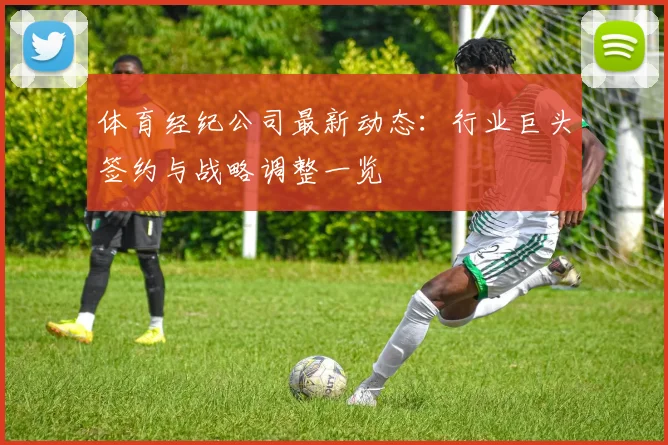 体育经纪公司最新动态：行业巨头签约与战略调整一览