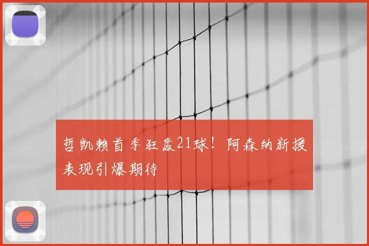 哲凯赖首季狂轰21球！阿森纳新援表现引爆期待
