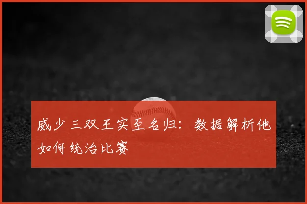 威少三双王实至名归：数据解析他如何统治比赛