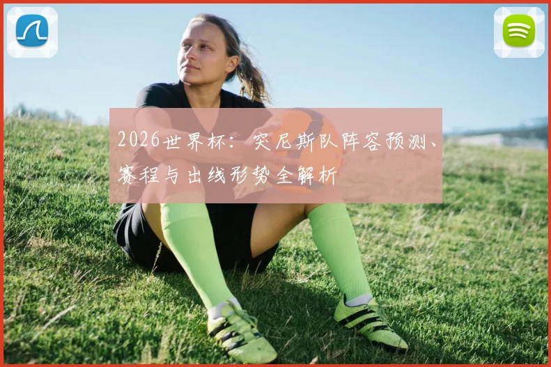 2026世界杯：突尼斯队阵容预测、赛程与出线形势全解析
