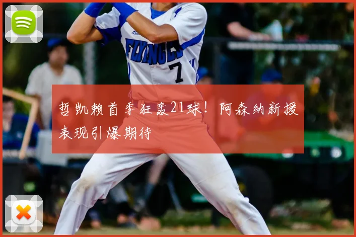 哲凯赖首季狂轰21球！阿森纳新援表现引爆期待