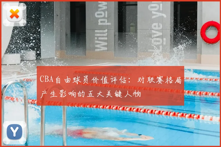 CBA自由球员价值评估：对联赛格局产生影响的五大关键人物