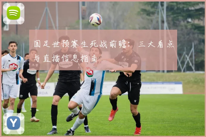国足世预赛生死战前瞻：三大看点与直播信息指南
