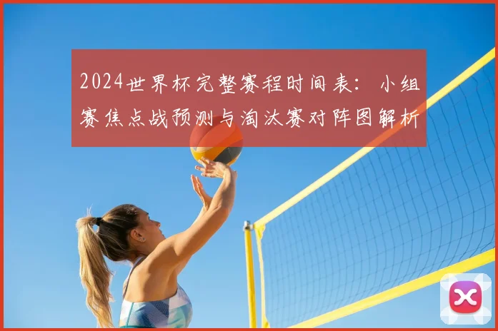 2024世界杯完整赛程时间表：小组赛焦点战预测与淘汰赛对阵图解析