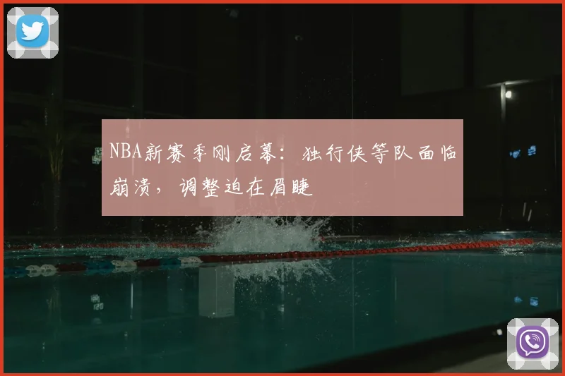 NBA新赛季刚启幕：独行侠等队面临崩溃，调整迫在眉睫